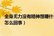 全身無(wú)力沒(méi)有精神想睡什么原因（全身乏力沒(méi)精神想睡覺(jué)是怎么回事）