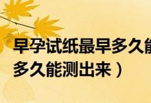 早孕試紙最早多久能檢測(cè)出來（早孕試紙最早多久能測(cè)出來）