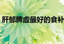 肝郁脾虛最好的食補(bǔ)（肝郁脾虛最好中成藥）