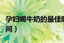 孕婦喝牛奶的最佳時機(孕婦喝牛奶的最佳時間)