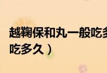 越鞠保和丸一般吃多久見效(越鞠保和丸一般吃多久)