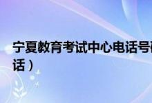 寧夏教育考試中心電話號碼（寧夏各地教育考試中心聯(lián)系電話）