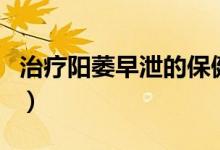 治療陽(yáng)萎早泄的保健品（治療陽(yáng)萎早泄的藥物）