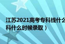 江蘇2021高考?？凭€什么時候出（江蘇2022高考體育類?？剖裁磿r候錄取）