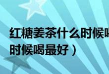 紅糖姜茶什么時候喝效果很好（紅糖姜茶什么時候喝最好）