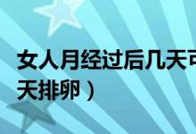 女人月經(jīng)過(guò)后幾天可以放環(huán)（女人月經(jīng)過(guò)后幾天排卵）