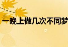 一晚上做幾次不同夢（一晚上做幾次算正常）
