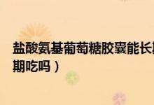 鹽酸氨基葡萄糖膠囊能長期喝嗎（鹽酸氨基葡萄糖膠囊能長期吃嗎）
