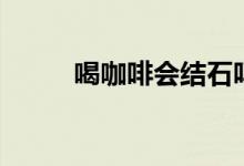 喝咖啡會結石嗎（喝咖啡會胖嗎）