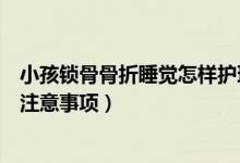 小孩鎖骨骨折睡覺怎樣護(hù)理（鎖骨骨折的患者睡覺時(shí)有哪些注意事項(xiàng)）