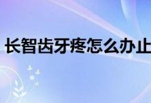 長智齒牙疼怎么辦止痛（長智齒牙疼怎么辦）