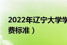 2022年遼寧大學(xué)學(xué)費(fèi)多少錢(qián)（一年各專(zhuān)業(yè)收費(fèi)標(biāo)準(zhǔn)）