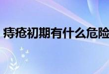痔瘡初期有什么危險(xiǎn)（痔瘡初期有什么癥狀）