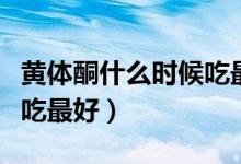 黃體酮什么時(shí)候吃最好最快（黃體酮什么時(shí)候吃最好）