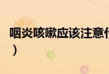 咽炎咳嗽應(yīng)該注意什么（咽炎咳嗽應(yīng)該怎么辦）