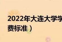 2022年大連大學(xué)學(xué)費(fèi)多少錢(qián)（一年各專(zhuān)業(yè)收費(fèi)標(biāo)準(zhǔn)）