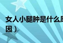 女人小腿腫是什么原因（女人小腿腫是什么原因）