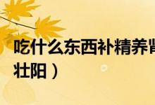 吃什么東西補精養(yǎng)腎最快(吃什么東西補精又壯陽)