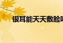 銀耳能天天敷臉嗎（銀耳能天天吃嗎）