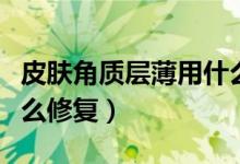 皮膚角質(zhì)層薄用什么修復（皮膚角質(zhì)層薄用什么修復）