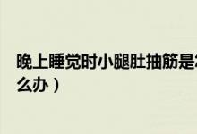 晚上睡覺(jué)時(shí)小腿肚抽筋是怎么回事（晚上睡覺(jué)小腿肚抽筋怎么辦）