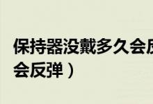 保持器沒戴多久會(huì)反彈（保持器要戴多久才不會(huì)反彈）
