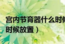宮內(nèi)節(jié)育器什么時(shí)候放置好（宮內(nèi)節(jié)育器什么時(shí)候放置）