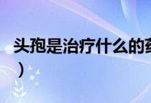 頭孢是治療什么的藥物（頭孢是治療什么病的）