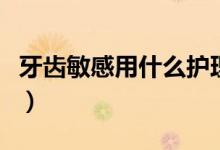 牙齒敏感用什么護理(牙齒敏感用什么牙膏好)
