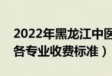 2022年黑龍江中醫(yī)藥大學(xué)學(xué)費(fèi)多少錢（一年各專業(yè)收費(fèi)標(biāo)準(zhǔn)）