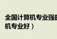 全國計(jì)算機(jī)專業(yè)強(qiáng)的大學(xué)盤點(diǎn)（哪些學(xué)校計(jì)算機(jī)專業(yè)好）