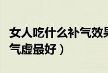 女人吃什么補氣效果最好最快（女人吃什么補氣虛最好）