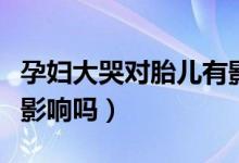 孕婦大哭對(duì)胎兒有影響嗎（孕婦大哭對(duì)胎兒有影響嗎）