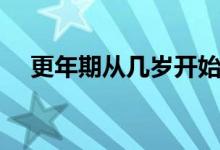 更年期從幾歲開(kāi)始（更年期從幾歲開(kāi)始）