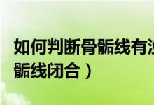 如何判斷骨骺線有沒有完全閉合(如何判斷骨骺線閉合)