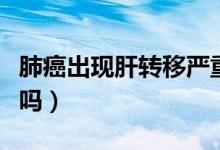 肺癌出現(xiàn)肝轉(zhuǎn)移嚴(yán)重嗎（肺癌出現(xiàn)肝轉(zhuǎn)移嚴(yán)重嗎）