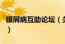銀屑病互助論壇（關(guān)于銀屑病互助論壇的介紹）