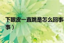 下眼皮一直跳是怎么回事半個月了（下眼皮一直跳是怎么回事）