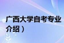 廣西大學自考專業(yè)（關于廣西大學自考專業(yè)的介紹）