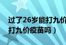 過了26歲能打九價hpv疫苗嗎（過了26歲能打九價疫苗嗎）