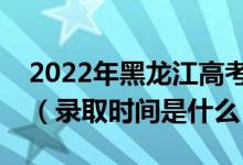 2022年黑龍江高考提前批什么時候開始錄?。ㄤ浫r間是什么）