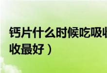 鈣片什么時(shí)候吃吸收最好（鈣片什么時(shí)候吃吸收最好）