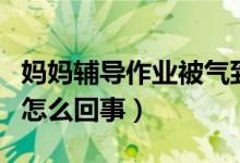 媽媽輔導(dǎo)作業(yè)被氣到痙攣手成雞爪（背后真相怎么回事）
