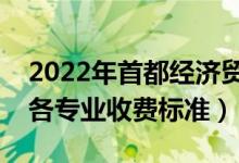 2022年首都經(jīng)濟貿(mào)易大學(xué)學(xué)費多少錢（一年各專業(yè)收費標(biāo)準(zhǔn)）