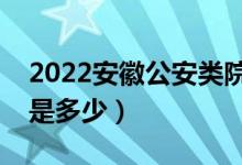 2022安徽公安類院校面試分?jǐn)?shù)線公布（分?jǐn)?shù)是多少）