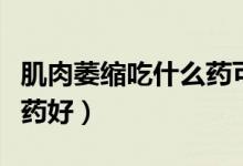 肌肉萎縮吃什么藥可以減輕(肌肉萎縮吃什么藥好)