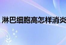 淋巴細(xì)胞高怎樣消炎（淋巴細(xì)胞高怎么回事）