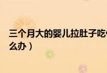 三個(gè)月大的嬰兒拉肚子吃什么藥（三個(gè)月大的嬰兒拉肚子怎么辦）