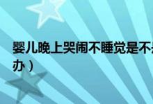 嬰兒晚上哭鬧不睡覺是不是餓了(嬰兒晚上哭鬧不睡覺怎么辦)