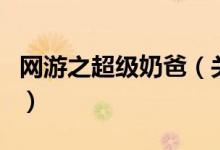 網(wǎng)游之超級奶爸（關(guān)于網(wǎng)游之超級奶爸的介紹）